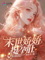 末世娇娇挺孕肚，被大佬们团宠章节列表