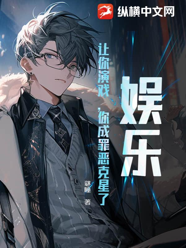 娱乐：让你演戏，你成罪恶克星了？章节列表